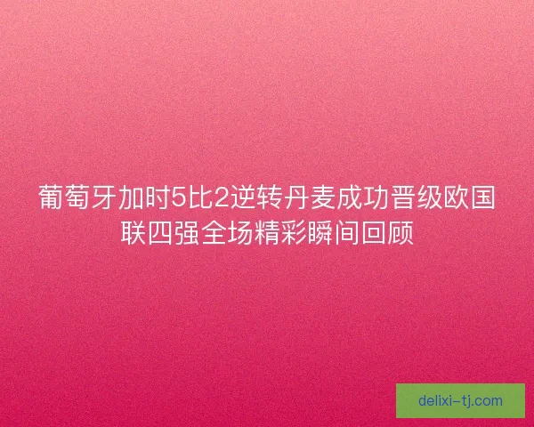 葡萄牙加时5比2逆转丹麦成功晋级欧国联四强全场精彩瞬间回顾