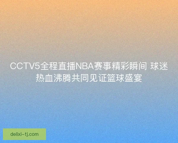 CCTV5全程直播NBA赛事精彩瞬间 球迷热血沸腾共同见证篮球盛宴 CCTV5全程直播NBA赛事精彩瞬间 球迷热血沸腾共同见证篮球盛宴