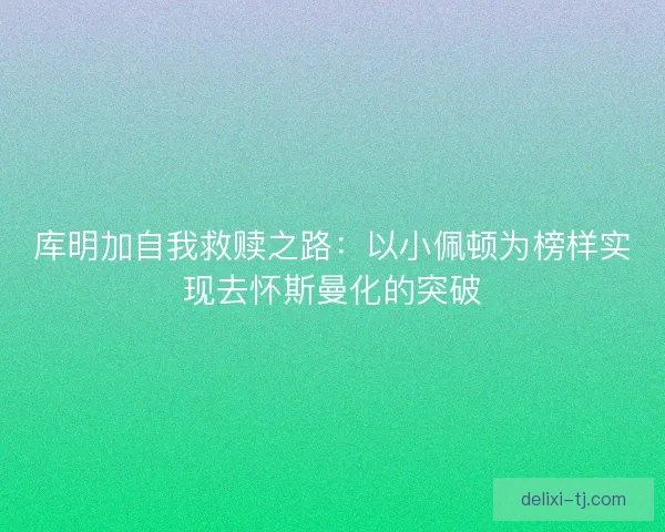 库明加自我救赎之路：以小佩顿为榜样实现去怀斯曼化的突破