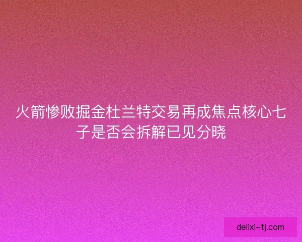 火箭惨败掘金杜兰特交易再成焦点核心七子是否会拆解已见分晓