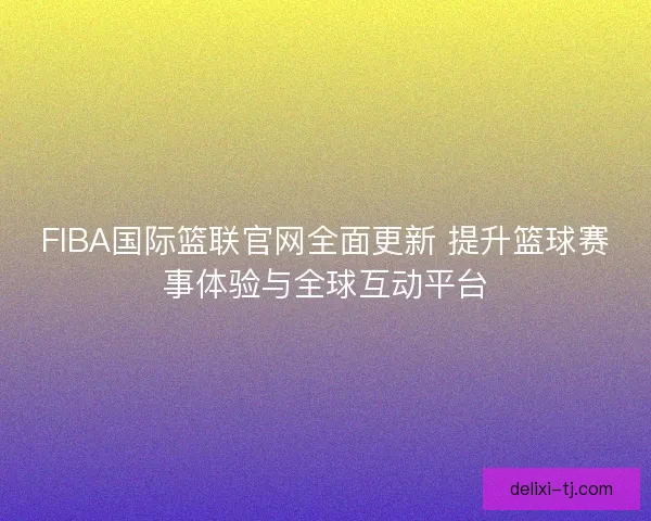 FIBA国际篮联官网全面更新 提升篮球赛事体验与全球互动平台