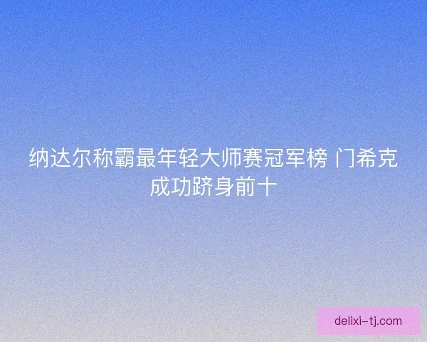 纳达尔称霸最年轻大师赛冠军榜 门希克成功跻身前十 纳达尔称霸最年轻大师赛冠军榜 门希克成功跻身前十