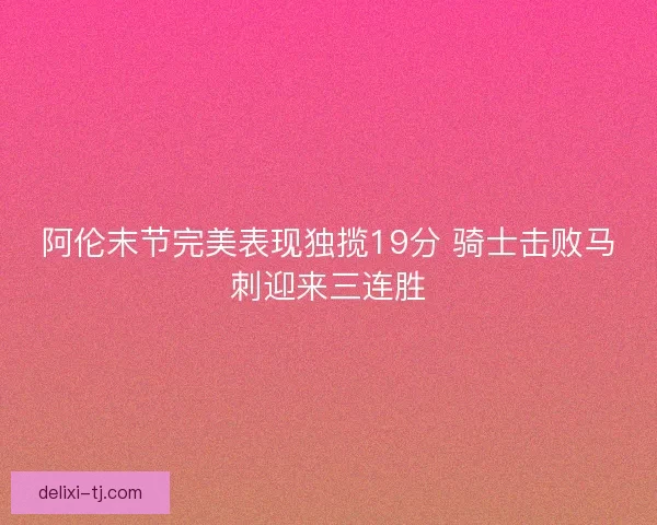 阿伦末节完美表现独揽19分 骑士击败马刺迎来三连胜 阿伦末节完美表现独揽19分 骑士击败马刺迎来三连胜