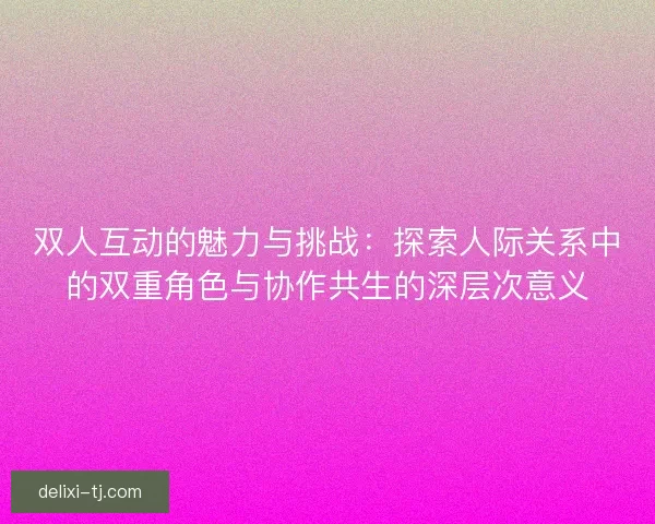 双人互动的魅力与挑战：探索人际关系中的双重角色与协作共生的深层次意义