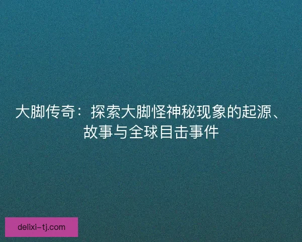 大脚传奇:探索大脚怪神秘现象的起源、故事与全球目击事件 大脚传奇:探索大脚怪神秘现象的起源、故事与全球目击事件