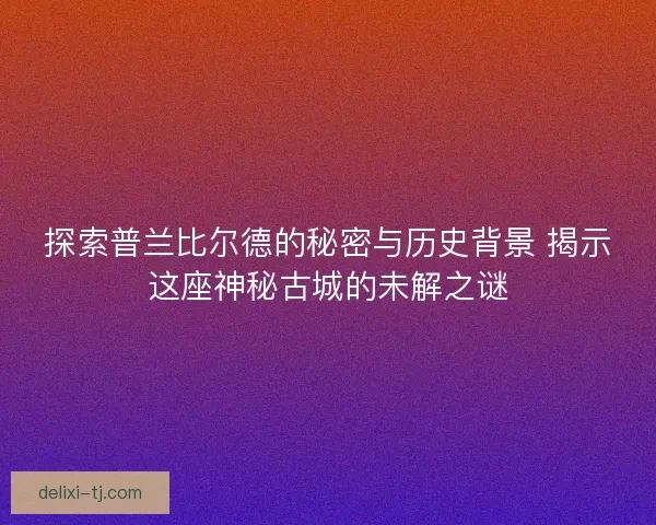 探索普兰比尔德的秘密与历史背景 揭示这座神秘古城的未解之谜