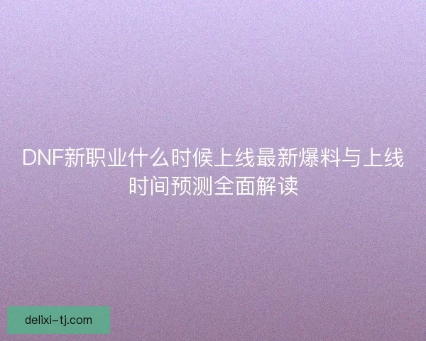 DNF新职业什么时候上线最新爆料与上线时间预测全面解读