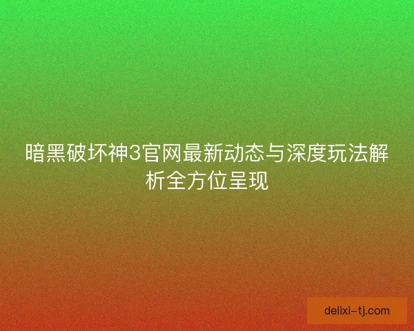 暗黑破坏神3官网最新动态与深度玩法解析全方位呈现