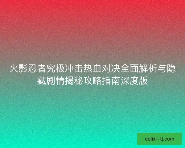 火影忍者究极冲击热血对决全面解析与隐藏剧情揭秘攻略指南深度版
