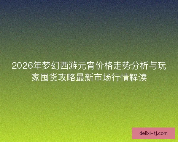 2026年梦幻西游元宵价格走势分析与玩家囤货攻略最新市场行情解读