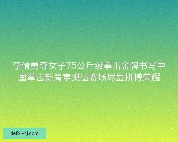 李倩勇夺女子75公斤级拳击金牌书写中国拳击新篇章奥运赛场尽显拼搏荣耀 李倩勇夺女子75公斤级拳击金牌书写中国拳击新篇章奥运赛场尽显拼搏荣耀