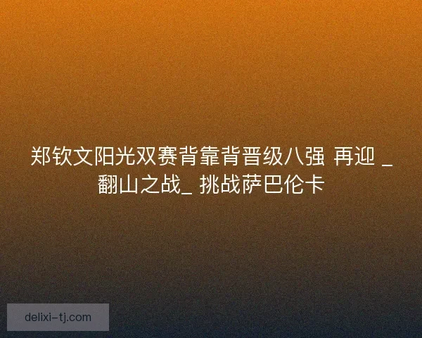 郑钦文阳光双赛背靠背晋级八强 再迎 _翻山之战_ 挑战萨巴伦卡