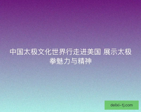 中国太极文化世界行走进美国 展示太极拳魅力与精神