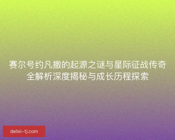 赛尔号约凡撒的起源之谜与星际征战传奇全解析深度揭秘与成长历程探索