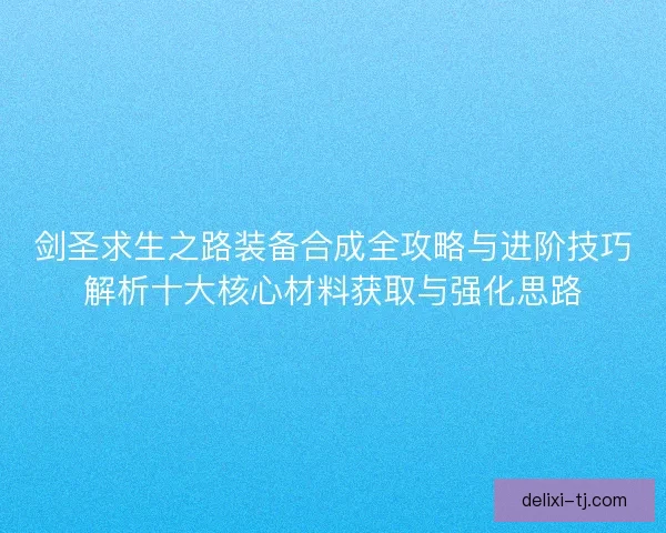 剑圣求生之路装备合成全攻略与进阶技巧解析十大核心材料获取与强化思路