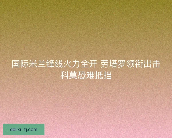 国际米兰锋线火力全开 劳塔罗领衔出击科莫恐难抵挡