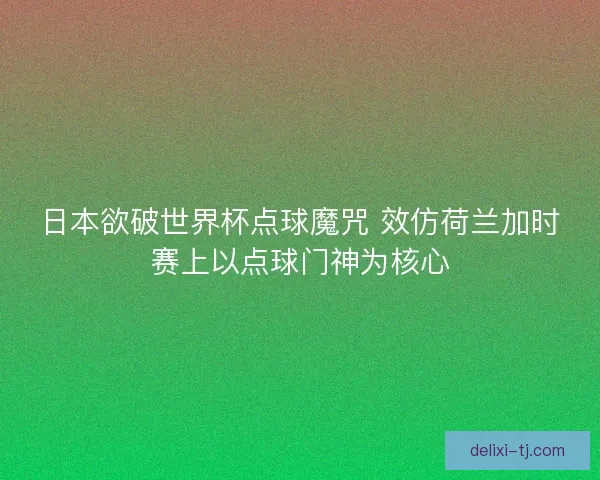 日本欲破世界杯点球魔咒 效仿荷兰加时赛上以点球门神为核心