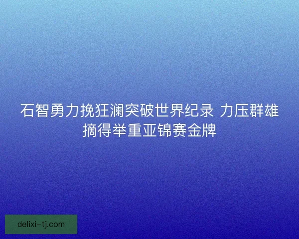 石智勇力挽狂澜突破世界纪录 力压群雄摘得举重亚锦赛金牌