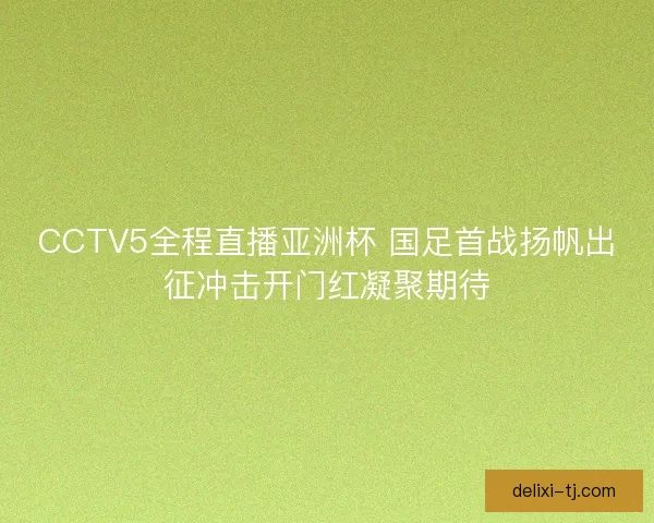 CCTV5全程直播亚洲杯 国足首战扬帆出征冲击开门红凝聚期待