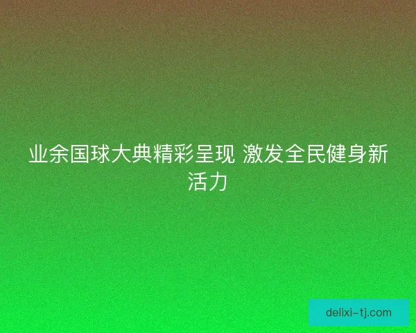 业余国球大典精彩呈现 激发全民健身新活力