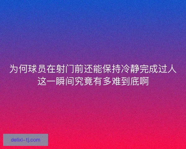 为何球员在射门前还能保持冷静完成过人这一瞬间究竟有多难到底啊