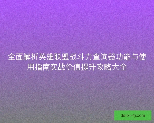 全面解析英雄联盟战斗力查询器功能与使用指南实战价值提升攻略大全