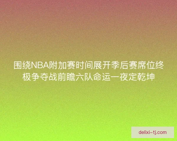 围绕NBA附加赛时间展开季后赛席位终极争夺战前瞻六队命运一夜定乾坤