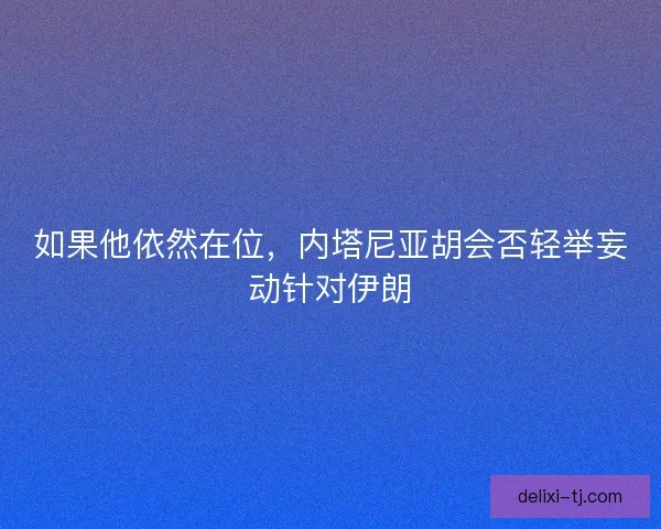 如果他依然在位，内塔尼亚胡会否轻举妄动针对伊朗