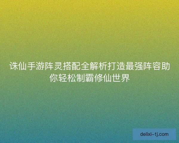 诛仙手游阵灵搭配全解析打造最强阵容助你轻松制霸修仙世界