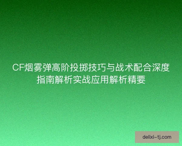 CF烟雾弹高阶投掷技巧与战术配合深度指南解析实战应用解析精要