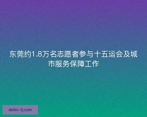 东莞约1.8万名志愿者参与十五运会及城市服务保障工作