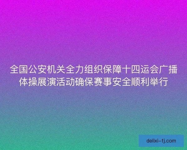 全国公安机关全力组织保障十四运会广播体操展演活动确保赛事安全顺利举行