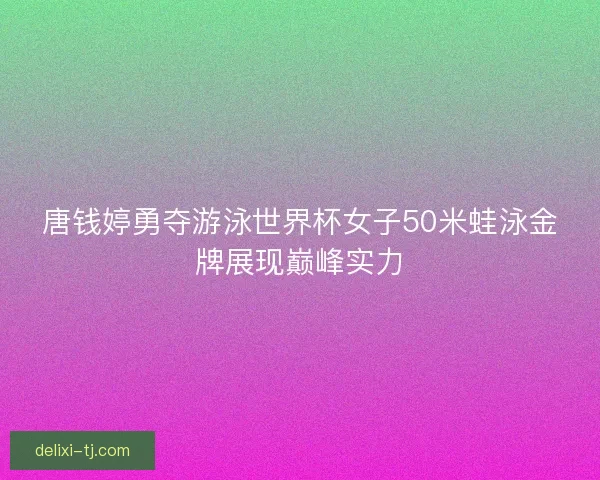 唐钱婷勇夺游泳世界杯女子50米蛙泳金牌展现巅峰实力