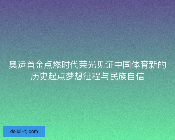 奥运首金点燃时代荣光见证中国体育新的历史起点梦想征程与民族自信