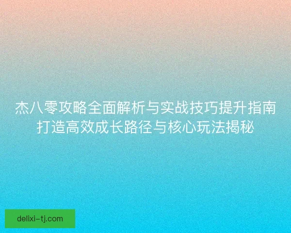 杰八零攻略全面解析与实战技巧提升指南打造高效成长路径与核心玩法揭秘