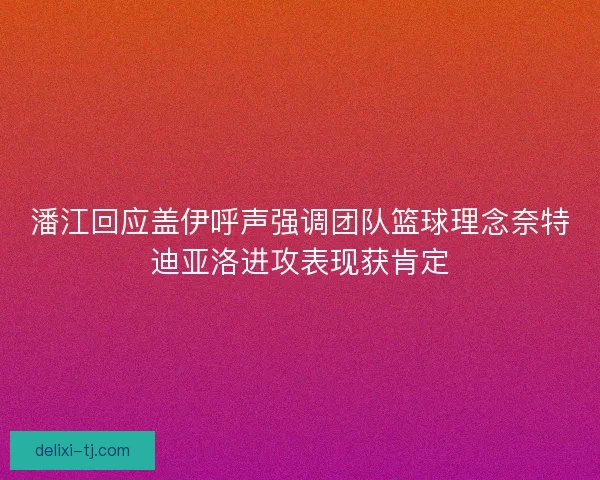 潘江回应盖伊呼声强调团队篮球理念奈特迪亚洛进攻表现获肯定