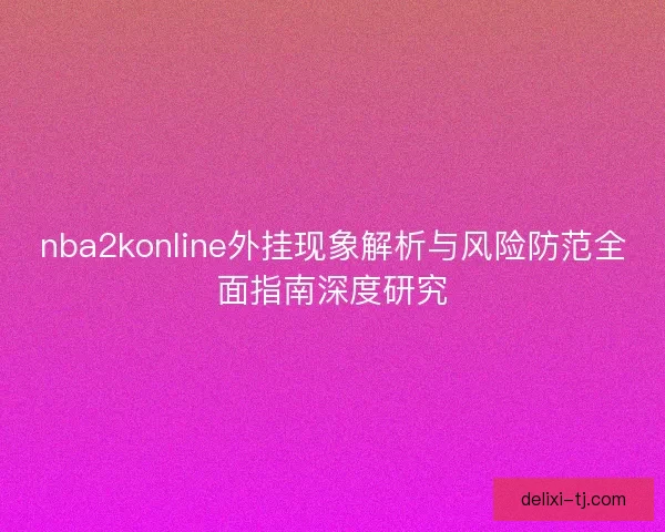 nba2konline外挂现象解析与风险防范全面指南深度研究