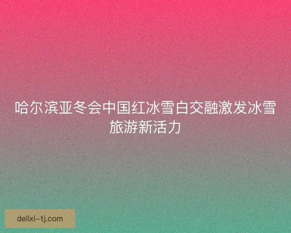 哈尔滨亚冬会中国红冰雪白交融激发冰雪旅游新活力 哈尔滨亚冬会中国红冰雪白交融激发冰雪旅游新活力