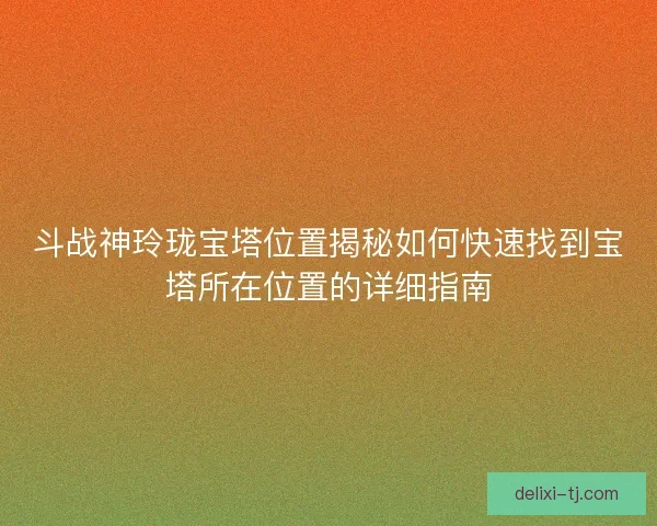 斗战神玲珑宝塔位置揭秘如何快速找到宝塔所在位置的详细指南 斗战神玲珑宝塔位置揭秘如何快速找到宝塔所在位置的详细指南