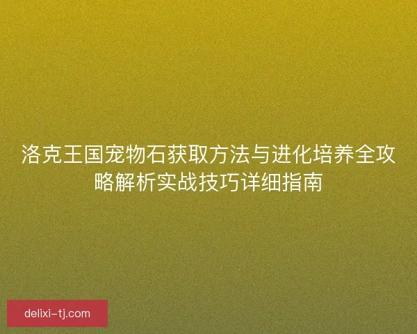 洛克王国宠物石获取方法与进化培养全攻略解析实战技巧详细指南
