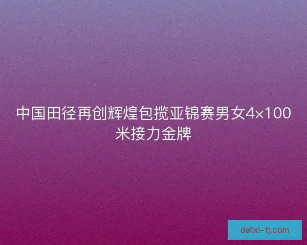中国田径再创辉煌包揽亚锦赛男女4×100米接力金牌 中国田径再创辉煌包揽亚锦赛男女4×100米接力金牌