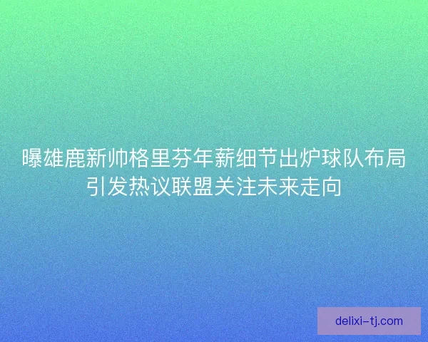 曝雄鹿新帅格里芬年薪细节出炉球队布局引发热议联盟关注未来走向