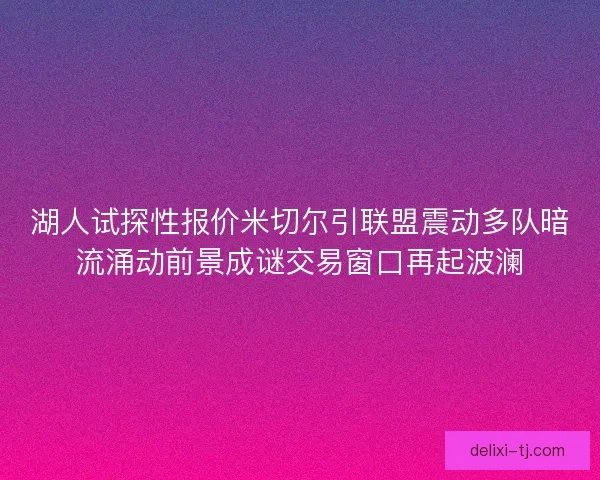 湖人试探性报价米切尔引联盟震动多队暗流涌动前景成谜交易窗口再起波澜