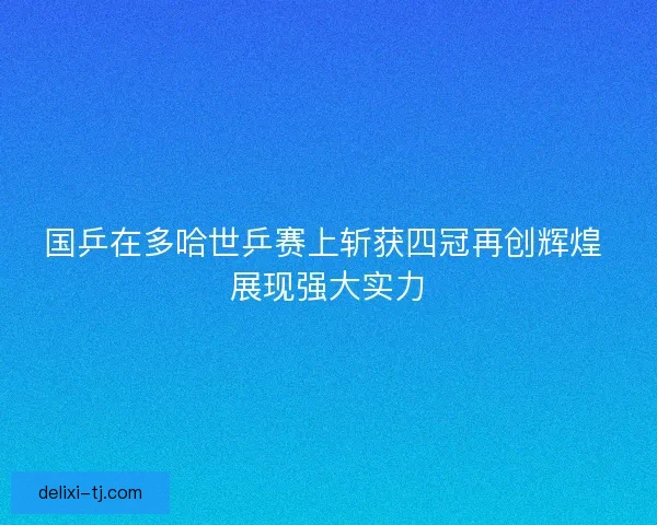 国乒在多哈世乒赛上斩获四冠再创辉煌 展现强大实力