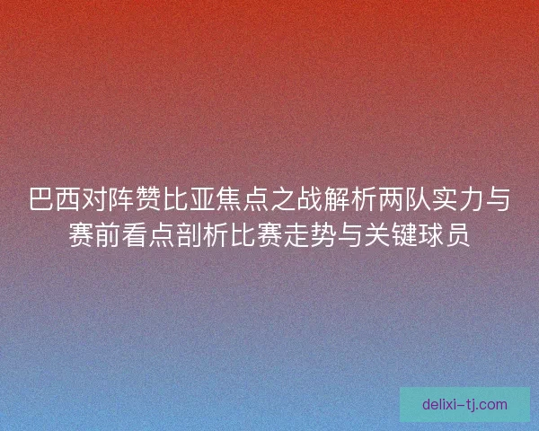 巴西对阵赞比亚焦点之战解析两队实力与赛前看点剖析比赛走势与关键球员