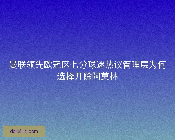 曼联领先欧冠区七分球迷热议管理层为何选择开除阿莫林