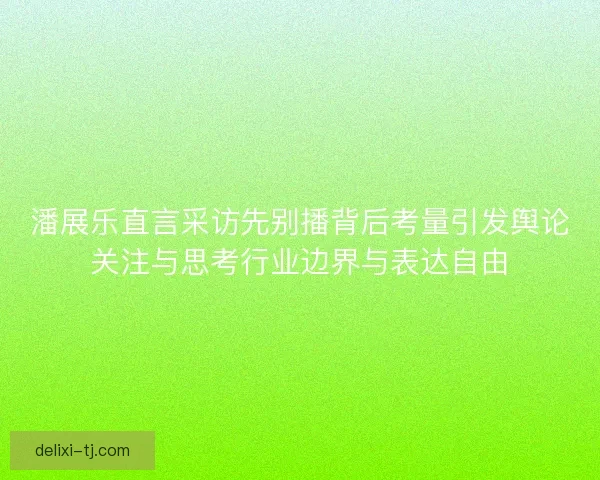 潘展乐直言采访先别播背后考量引发舆论关注与思考行业边界与表达自由