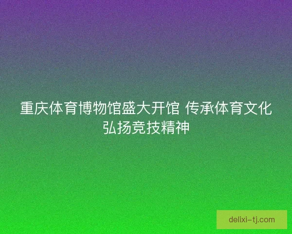 重庆体育博物馆盛大开馆 传承体育文化弘扬竞技精神