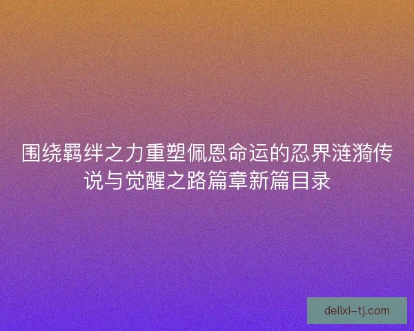 围绕羁绊之力重塑佩恩命运的忍界涟漪传说与觉醒之路篇章新篇目录 围绕羁绊之力重塑佩恩命运的忍界涟漪传说与觉醒之路篇章新篇目录
