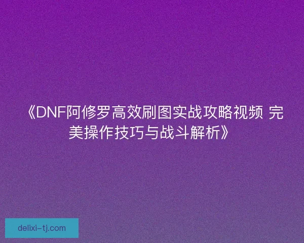 《DNF阿修罗高效刷图实战攻略视频 完美操作技巧与战斗解析》 《DNF阿修罗高效刷图实战攻略视频 完美操作技巧与战斗解析》
